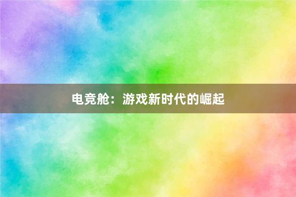 电竞舱：游戏新时代的崛起