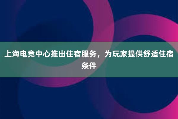 上海电竞中心推出住宿服务，为玩家提供舒适住宿条件