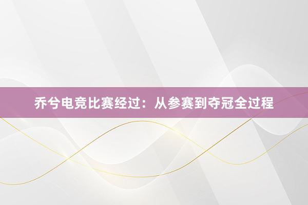 乔兮电竞比赛经过：从参赛到夺冠全过程