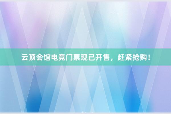 云顶会馆电竞门票现已开售，赶紧抢购！