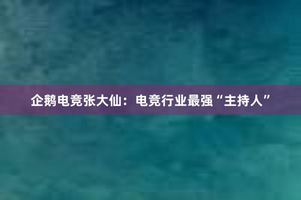 企鹅电竞张大仙：电竞行业最强“主持人”