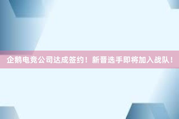 企鹅电竞公司达成签约！新晋选手即将加入战队！