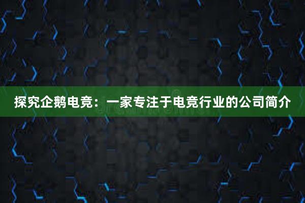 探究企鹅电竞：一家专注于电竞行业的公司简介