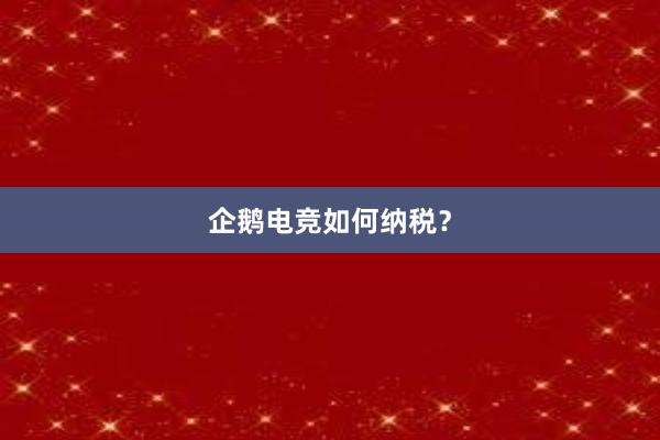 企鹅电竞如何纳税？