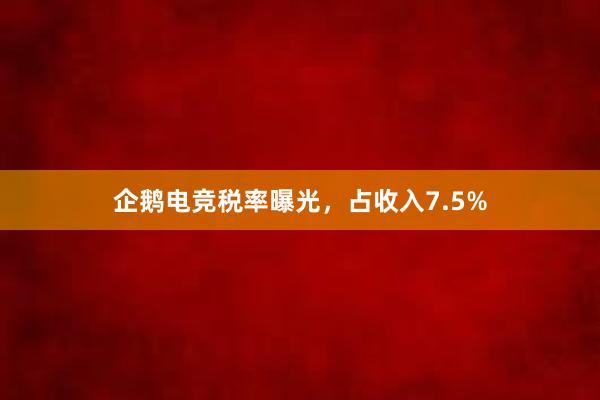 企鹅电竞税率曝光，占收入7.5%