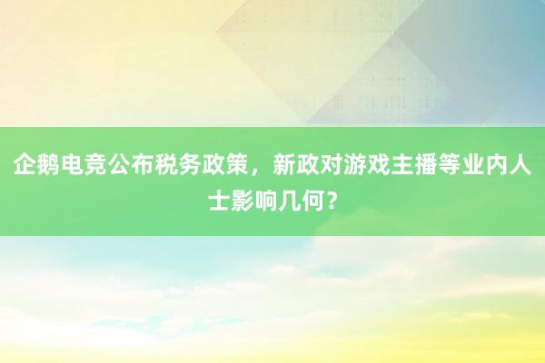 企鹅电竞公布税务政策，新政对游戏主播等业内人士影响几何？