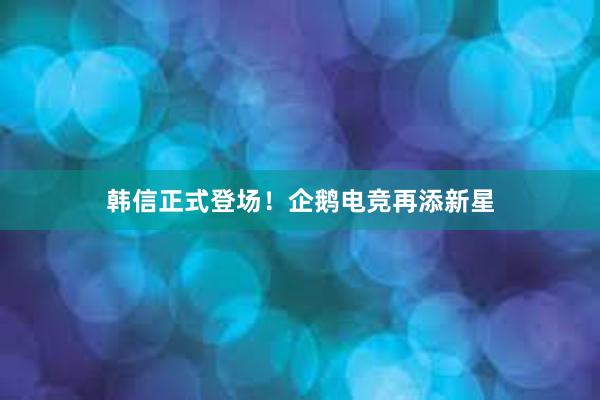 韩信正式登场！企鹅电竞再添新星