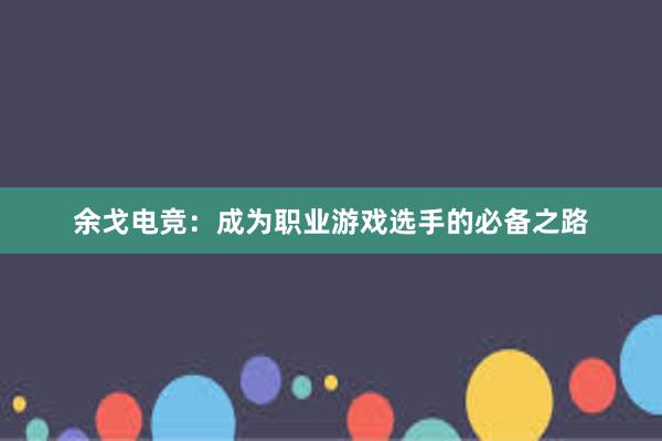 余戈电竞：成为职业游戏选手的必备之路