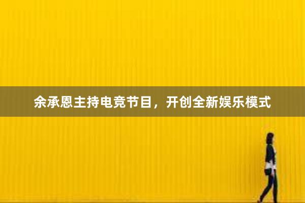 余承恩主持电竞节目，开创全新娱乐模式