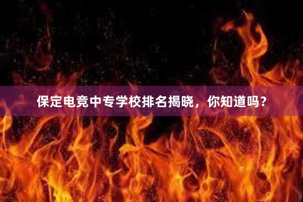 保定电竞中专学校排名揭晓，你知道吗？