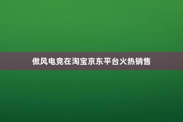 傲风电竞在淘宝京东平台火热销售