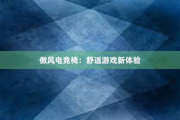 傲风电竞椅：舒适游戏新体验