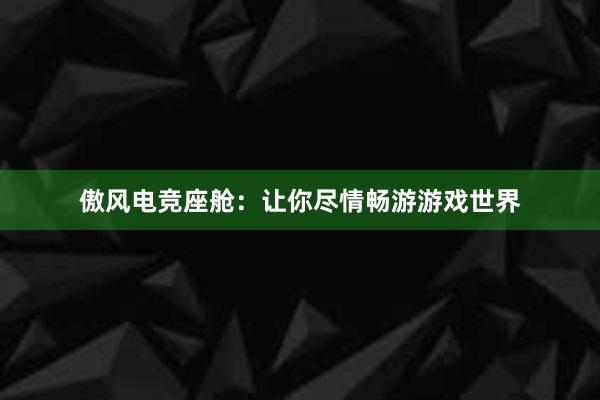 傲风电竞座舱：让你尽情畅游游戏世界