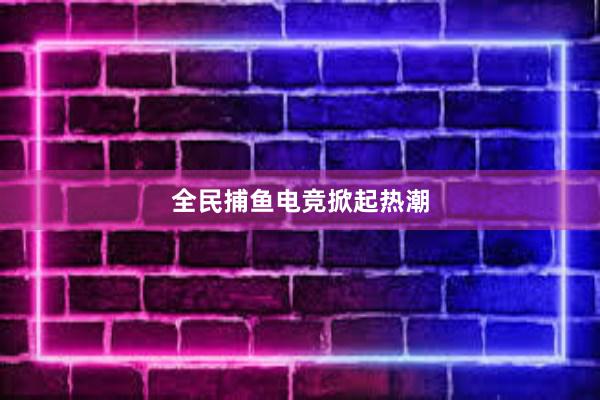 全民捕鱼电竞掀起热潮