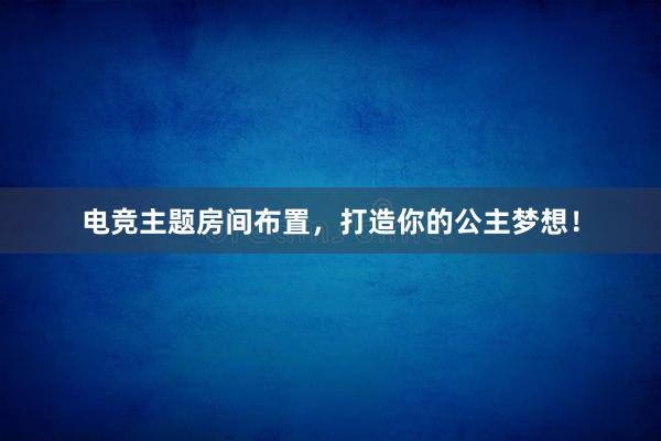 电竞主题房间布置，打造你的公主梦想！