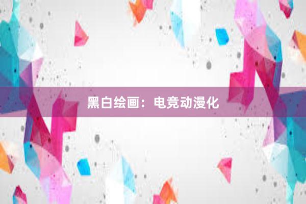 黑白绘画：电竞动漫化