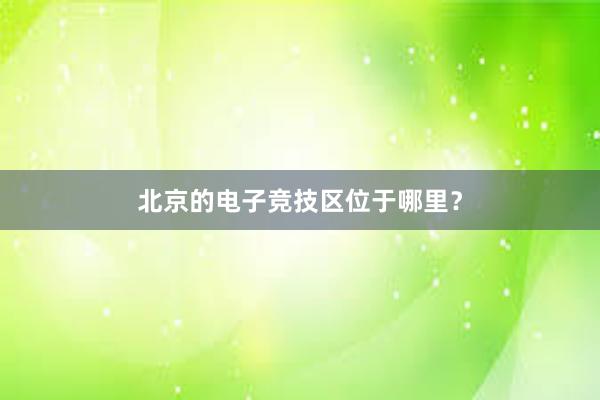 北京的电子竞技区位于哪里？