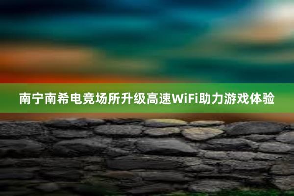 南宁南希电竞场所升级高速WiFi助力游戏体验