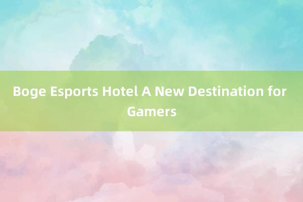 Boge Esports Hotel A New Destination for Gamers