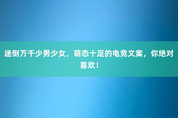 迷倒万千少男少女，萌态十足的电竞文案，你绝对喜欢！