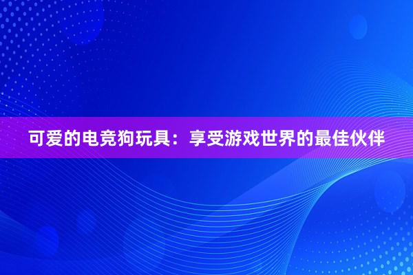 可爱的电竞狗玩具：享受游戏世界的最佳伙伴