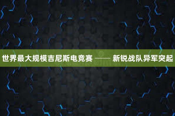 世界最大规模吉尼斯电竞赛 ── 新锐战队异军突起