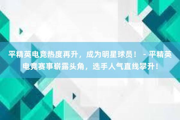 平精英电竞热度再升，成为明星球员！ - 平精英电竞赛事崭露头角，选手人气直线攀升！