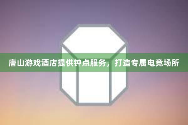 唐山游戏酒店提供钟点服务，打造专属电竞场所