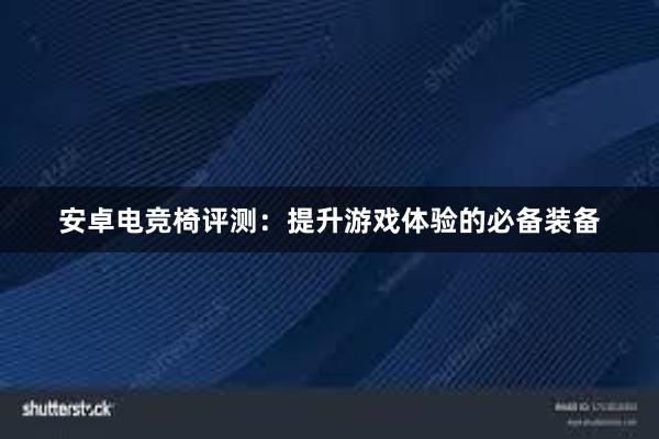 安卓电竞椅评测：提升游戏体验的必备装备