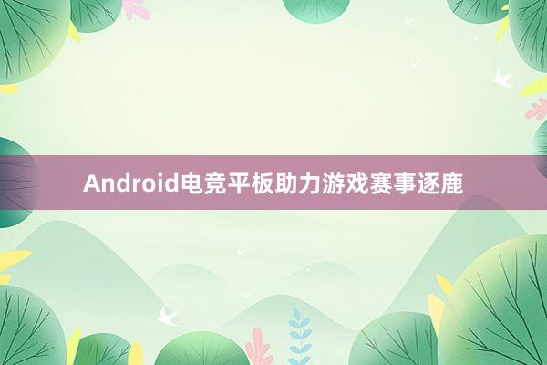 Android电竞平板助力游戏赛事逐鹿