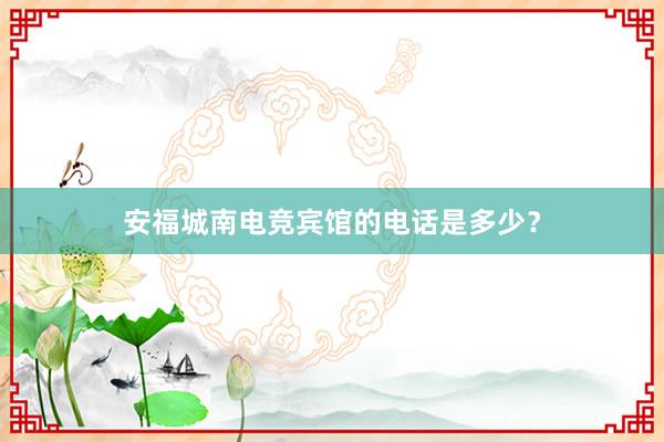 安福城南电竞宾馆的电话是多少？