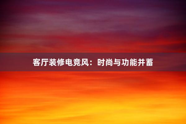 客厅装修电竞风：时尚与功能并蓄