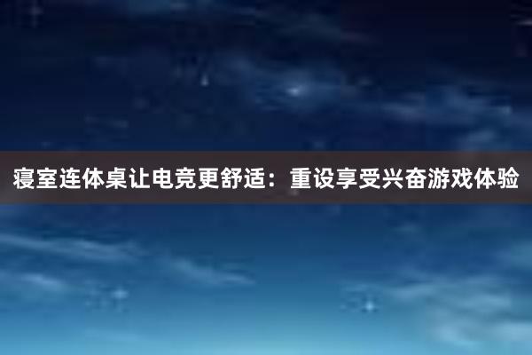 寝室连体桌让电竞更舒适：重设享受兴奋游戏体验