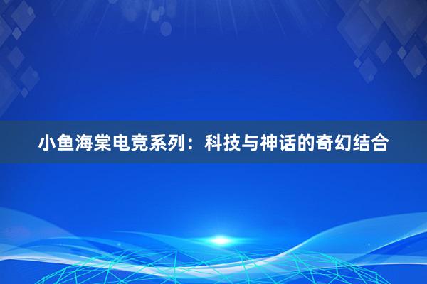 小鱼海棠电竞系列：科技与神话的奇幻结合