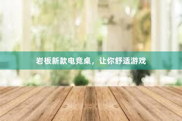 岩板新款电竞桌，让你舒适游戏