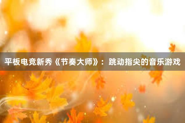 平板电竞新秀《节奏大师》：跳动指尖的音乐游戏