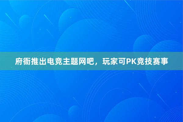 府衙推出电竞主题网吧，玩家可PK竞技赛事