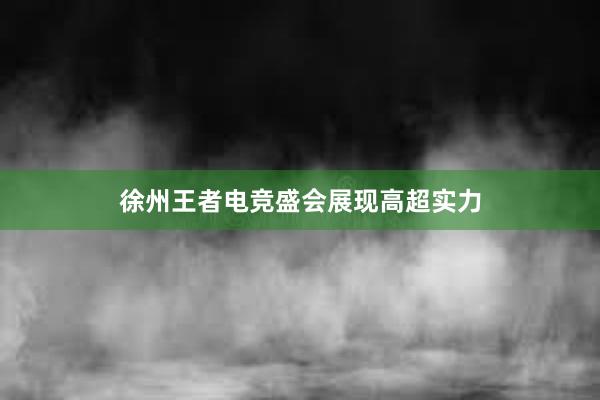 徐州王者电竞盛会展现高超实力