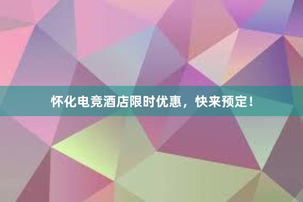 怀化电竞酒店限时优惠，快来预定！