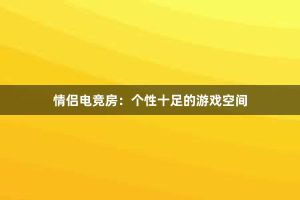 情侣电竞房：个性十足的游戏空间