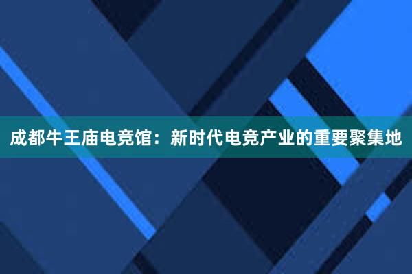 成都牛王庙电竞馆：新时代电竞产业的重要聚集地