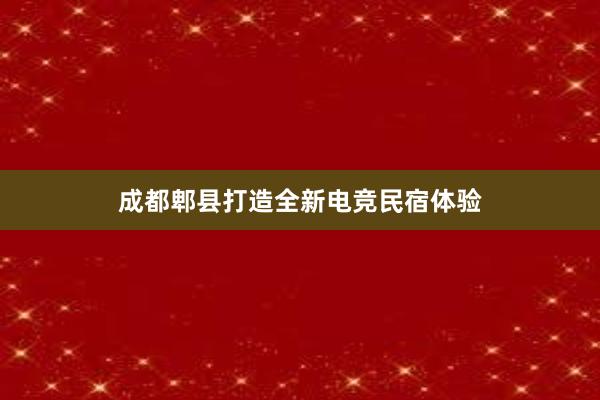 成都郫县打造全新电竞民宿体验