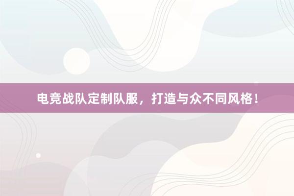 电竞战队定制队服，打造与众不同风格！