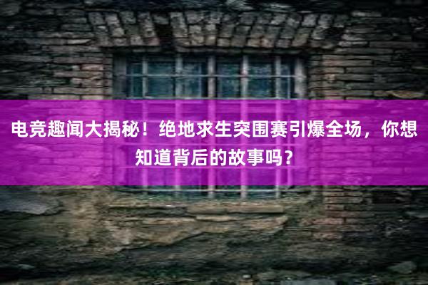 电竞趣闻大揭秘！绝地求生突围赛引爆全场，你想知道背后的故事吗？