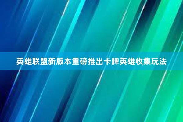 英雄联盟新版本重磅推出卡牌英雄收集玩法