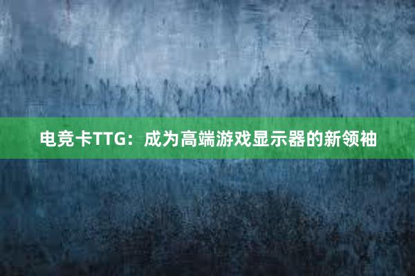 电竞卡TTG：成为高端游戏显示器的新领袖