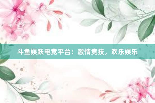 斗鱼娱跃电竞平台：激情竞技，欢乐娱乐