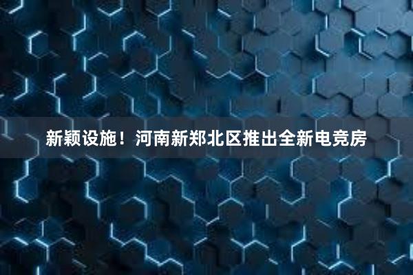 新颖设施！河南新郑北区推出全新电竞房