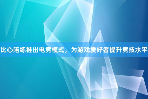 比心陪练推出电竞模式，为游戏爱好者提升竞技水平