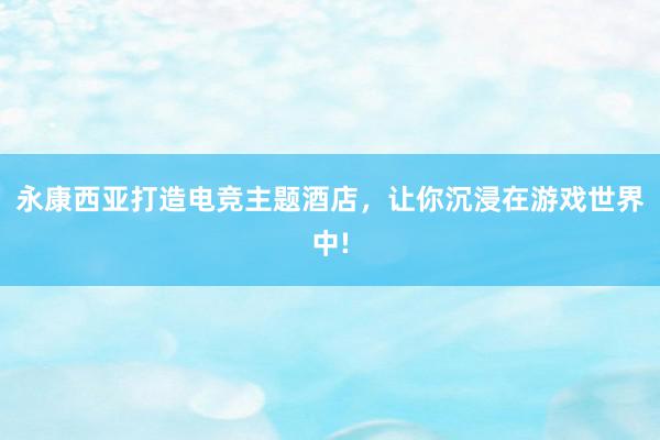 永康西亚打造电竞主题酒店，让你沉浸在游戏世界中!